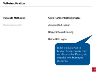 Indirekte Methoden
Direkte Methoden
Selbstmotivation
Gute Rahmenbedingungen:
Ausreichend Schlaf
Körperliche Aktivierung
Keine Störungen
Ja, ich weiß, das war in
Lektion 3. Ich erinnere mich
vor allem an das Thema, wie
man sich von Störungen
abschirmt.
 