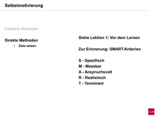 Indirekte Methoden
Direkte Methoden
 Ziele setzen
Selbstmotivierung
Siehe Lektion 1: Vor dem Lernen
Zur Erinnerung: SMART-Kriterien
S - Spezifisch
M - Messbar
A - Anspruchsvoll
R - Realistisch
T - Terminiert
 