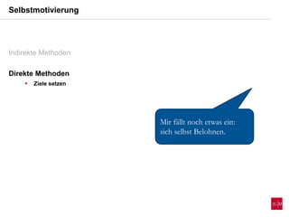 Selbstmotivierung
Mir fällt noch etwas ein:
sich selbst Belohnen.
Indirekte Methoden
Direkte Methoden
 Ziele setzen
 