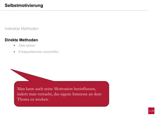 Selbstmotivierung
Indirekte Methoden
Direkte Methoden
 Ziele setzen
 Erfolgserlebnisse verschaffen
Man kann auch seine Motivation beeinflussen,
indem man versucht, das eigene Interesse an dem
Thema zu wecken.
 