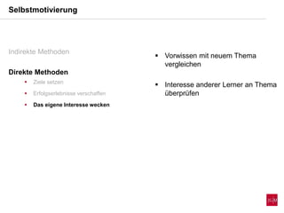  Vorwissen mit neuem Thema
vergleichen
 Interesse anderer Lerner an Thema
überprüfen
Selbstmotivierung
Indirekte Methoden
Direkte Methoden
 Ziele setzen
 Erfolgserlebnisse verschaffen
 Das eigene Interesse wecken
 