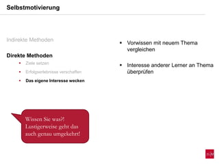  Vorwissen mit neuem Thema
vergleichen
 Interesse anderer Lerner an Thema
überprüfen
Selbstmotivierung
Indirekte Methoden
Direkte Methoden
 Ziele setzen
 Erfolgserlebnisse verschaffen
 Das eigene Interesse wecken
Wissen Sie was?!
Lustigerweise geht das
auch genau umgekehrt!
 
