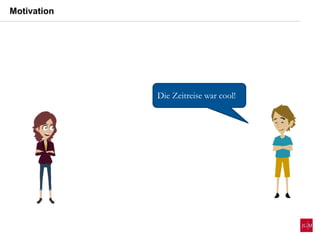 Die Zeitreise war cool!
Motivation
 