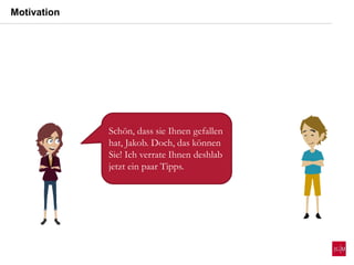 Schön, dass sie Ihnen gefallen
hat, Jakob. Doch, das können
Sie! Ich verrate Ihnen deshlab
jetzt ein paar Tipps.
Motivation
 