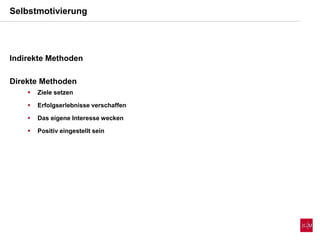 Selbstmotivierung
Indirekte Methoden
Direkte Methoden
 Ziele setzen
 Erfolgserlebnisse verschaffen
 Das eigene Interesse wecken
 Positiv eingestellt sein
 