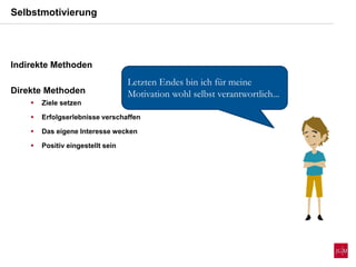 Selbstmotivierung
Indirekte Methoden
Direkte Methoden
 Ziele setzen
 Erfolgserlebnisse verschaffen
 Das eigene Interesse wecken
 Positiv eingestellt sein
Letzten Endes bin ich für meine
Motivation wohl selbst verantwortlich...
 