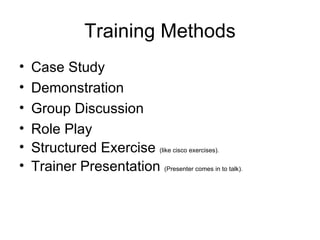 Training Methods Case Study Demonstration Group Discussion Role Play Structured Exercise (like cisco exercises). Trainer Presentation (Presenter comes in to talk).