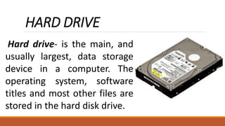 HARD DRIVE
Hard drive- is the main, and
usually largest, data storage
device in a computer. The
operating system, software
titles and most other files are
stored in the hard disk drive.
 