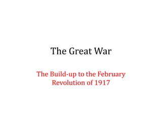 The Great War
The Build-up to the February
Revolution of 1917
 
