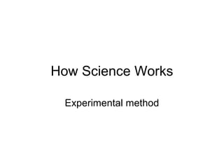 How Science Works

 Experimental method
 