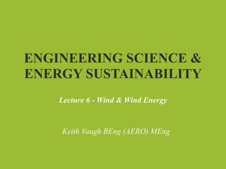 ENGINEERING SCIENCE &
ENERGY SUSTAINABILITY
    Lecture 6 - Wind & Wind Energy


    Keith Vaugh BEng (AERO) MEng
 