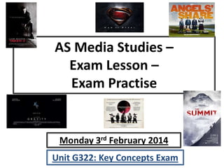 AS Media Studies –
Exam Lesson –
Exam Practise

Monday 3rd February 2014
Unit G322: Key Concepts Exam

 