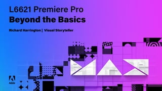 © 2022 Adobe. All Rights Reserved. Adobe Confidential.
L6621 Premiere Pro
Beyond the Basics
Richard Harrington | Visual Storyteller
 