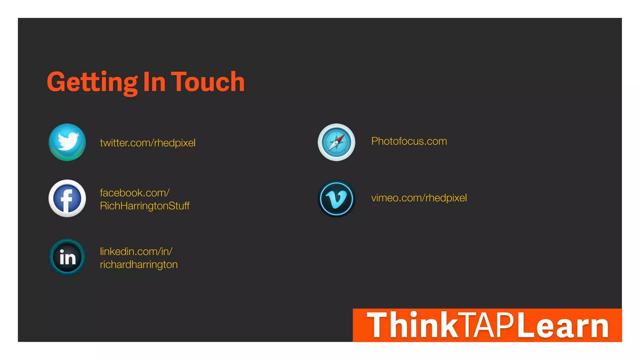 Getting In Touch
twitter.com/rhedpixel
facebook.com/
RichHarringtonStuff
linkedin.com/in/
richardharrington
Photofocus.com
vimeo.com/rhedpixel
 