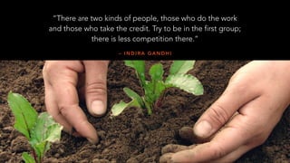 – I N D I R A G A N D H I
“There are two kinds of people, those who do the work
and those who take the credit. Try to be in the first group;
there is less competition there.”
 