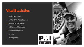 Vital Statistics
• Author 40+ Books
• Author 200+ Video Courses
• Founder of RHED Pixel
• Publisher of Photofocus
• Conference Speaker
• Director
• Photographer
 