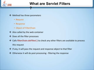  Filter intercepts the request - check whether the sufficient permission was       given to the user to access the requested servlet Prevent the unauthorized user from accessing the servlet   Used to record 