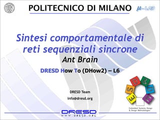 POLITECNICO DI MILANO


Sintesi comportamentale di
  reti sequenziali sincrone
           Ant Brain
     DRESD How To (DHow2) – L6


              DRESD Team
             info@dresd.org
 