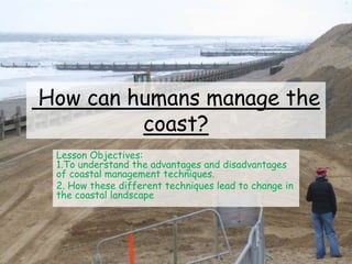 How can humans manage the
coast?
Lesson Objectives:
1.To understand the advantages and disadvantages
of coastal management techniques.
2. How these different techniques lead to change in
the coastal landscape
 