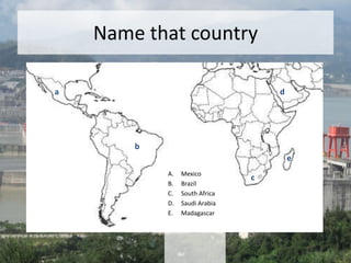 Name that country
a
b
c
d
e
A. Mexico
B. Brazil
C. South Africa
D. Saudi Arabia
E. Madagascar
 