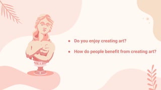 ● Do you enjoy creating art?
● How do people benefit from creating art?
 