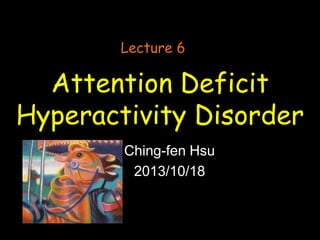 Lecture 6

Attention Deficit
Hyperactivity Disorder
Ching-fen Hsu
2013/10/18

 
