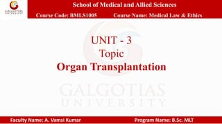 School of Medical and Allied Sciences
Course Code: BMLS1005 Course Name: Medical Law & Ethics
Faculty Name: A. Vamsi Kumar Program Name: B.Sc. MLT
UNIT - 3
Topic
Organ Transplantation
 