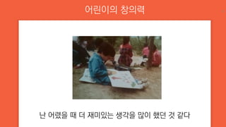 어린이의 창의력
난 어렸을 때 더 재미있는 생각을 많이 했던 것 같다
15
 