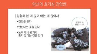 당신의 호기심 진압반
┃경험해 본 게 많고 아는 게 많아서
 결과를 안다
 안된다는 것을 안다
 노력 대비 효과가
좋지 않다는 것을 안다
호기심
해봤자 소
용없다니까
 