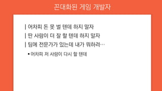 꼰대화된 게임 개발자
┃어차피 돈 못 벌 텐데 하지 말자
┃딴 사람이 더 잘 할 텐데 하지 말자
┃팀에 전문가가 있는데 내가 뭐하러…
 어차피 저 사람이 다시 할 텐데
 