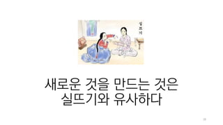 28
새로운 것을 만드는 것은
실뜨기와 유사하다
 