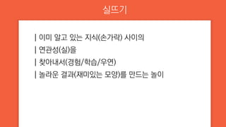 실뜨기
┃이미 알고 있는 지식(손가락) 사이의
┃연관성(실)을
┃찾아내서(경험/학습/우연)
┃놀라운 결과(재미있는 모양)를 만드는 놀이
 