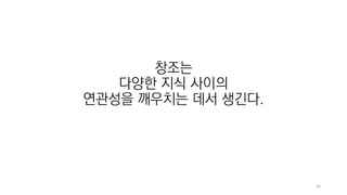 36
창조는
다양한 지식 사이의
연관성을 깨우치는 데서 생긴다.
 