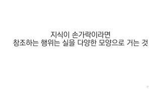 37
지식이 손가락이라면
창조하는 행위는 실을 다양한 모양으로 거는 것
 