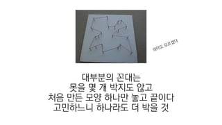 대부분의 꼰대는
못을 몇 개 박지도 않고
처음 만든 모양 하나만 놓고 끝이다
고민하느니 하나라도 더 박을 것
 