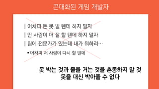 꼰대화된 게임 개발자
┃어차피 돈 못 벌 텐데 하지 말자
┃딴 사람이 더 잘 할 텐데 하지 말자
┃팀에 전문가가 있는데 내가 뭐하러…
 어차피 저 사람이 다시 할 텐데
못 박는 것과 줄을 거는 것을 혼동하지 말 것
못을 대신 박아줄 수 없다
 