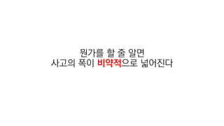 뭔가를 할 줄 알면
사고의 폭이 비약적으로 넓어진다
 