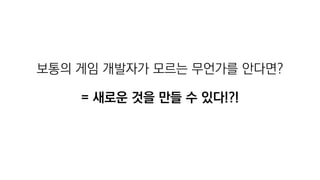보통의 게임 개발자가 모르는 무언가를 안다면?
= 새로운 것을 만들 수 있다!?!
 