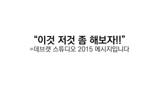 “이것 저것 좀 해보자!!”
=데브캣 스튜디오 2015 메시지입니다
 