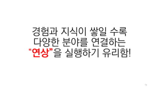 73
경험과 지식이 쌓일 수록
다양한 분야를 연결하는
“연상”을 실행하기 유리함!
 