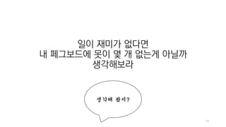 77
일이 재미가 없다면
내 페그보드에 못이 몇 개 없는게 아닐까
생각해보라
생각해 봤지?
 