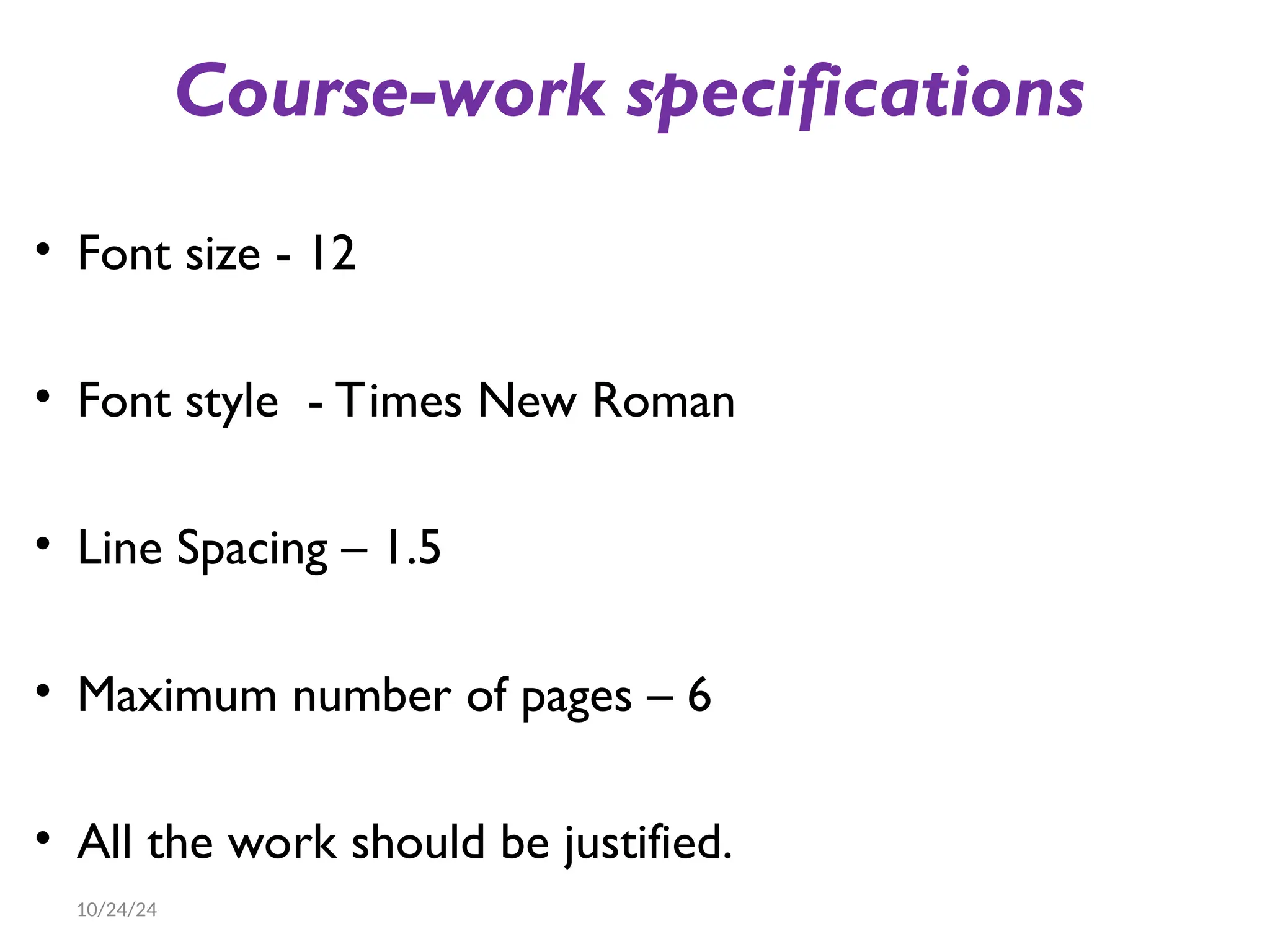 Course-work specifications
• Font size - 12
• Font style - Times New Roman
• Line Spacing – 1.5
• Maximum number of pages – 6
• All the work should be justified.
10/24/24
 