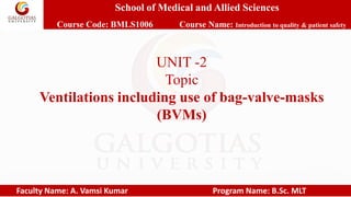School of Medical and Allied Sciences
Course Code: BMLS1006 Course Name: Introduction to quality & patient safety
Faculty Name: A. Vamsi Kumar Program Name: B.Sc. MLT
UNIT -2
Topic
Ventilations including use of bag-valve-masks
(BVMs)
 