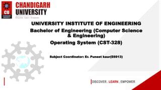 DISCOVER . LEARN . EMPOWER
UNIVERSITY INSTITUTE OF ENGINEERING
Bachelor of Engineering (Computer Science
& Engineering)
Operating System (CST-328)
Subject Coordinator: Er. Puneet kaur(E6913)
 