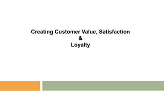 Creating Customer Value, Satisfaction
&
Loyalty
 