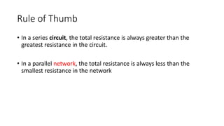 Rule of Thumb
• In a series circuit, the total resistance is always greater than the
greatest resistance in the circuit.
• In a parallel network, the total resistance is always less than the
smallest resistance in the network
 