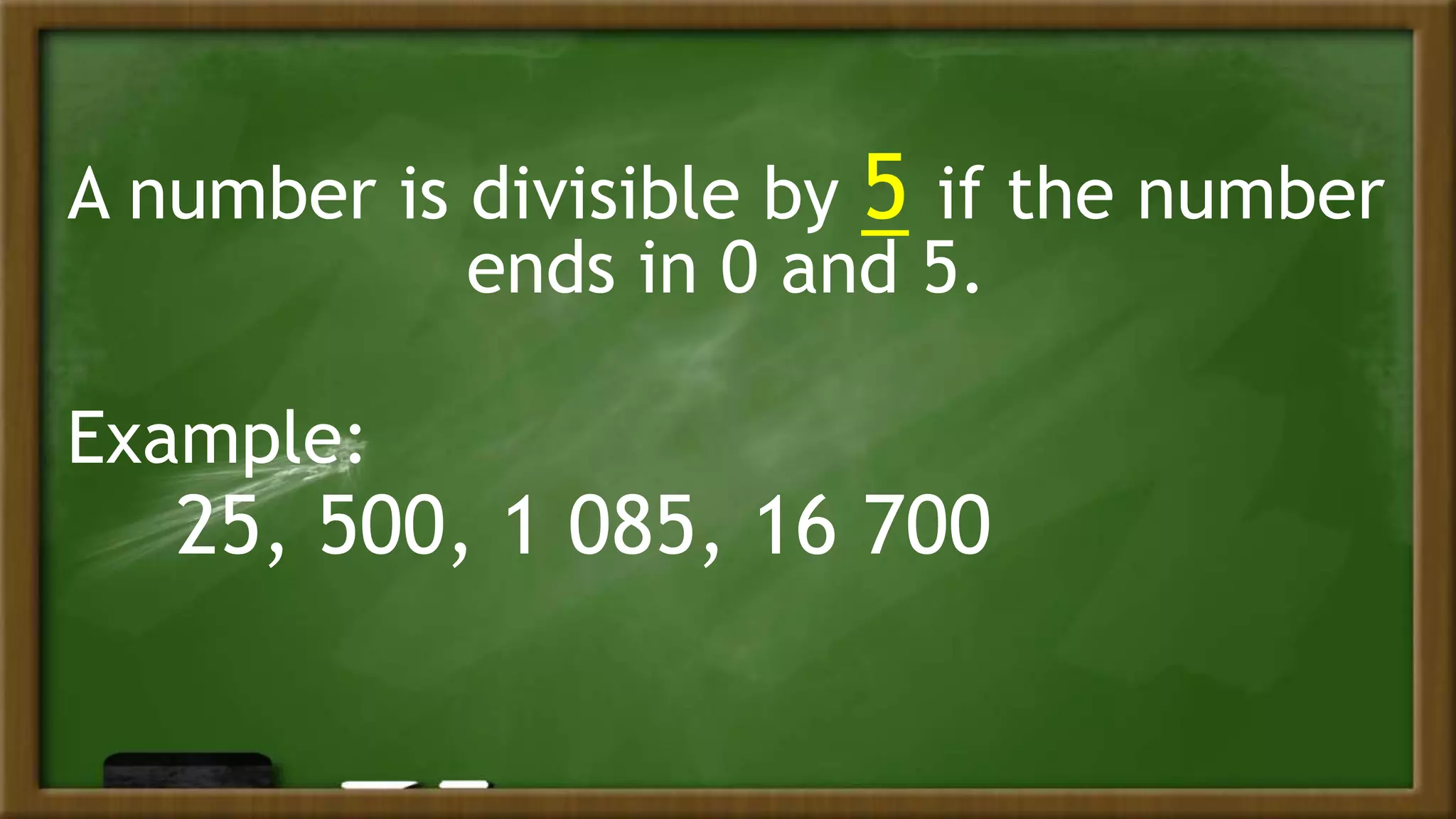 A number is divisible by 5 if the number
ends in 0 and 5.
Example:
25, 500, 1 085, 16 700