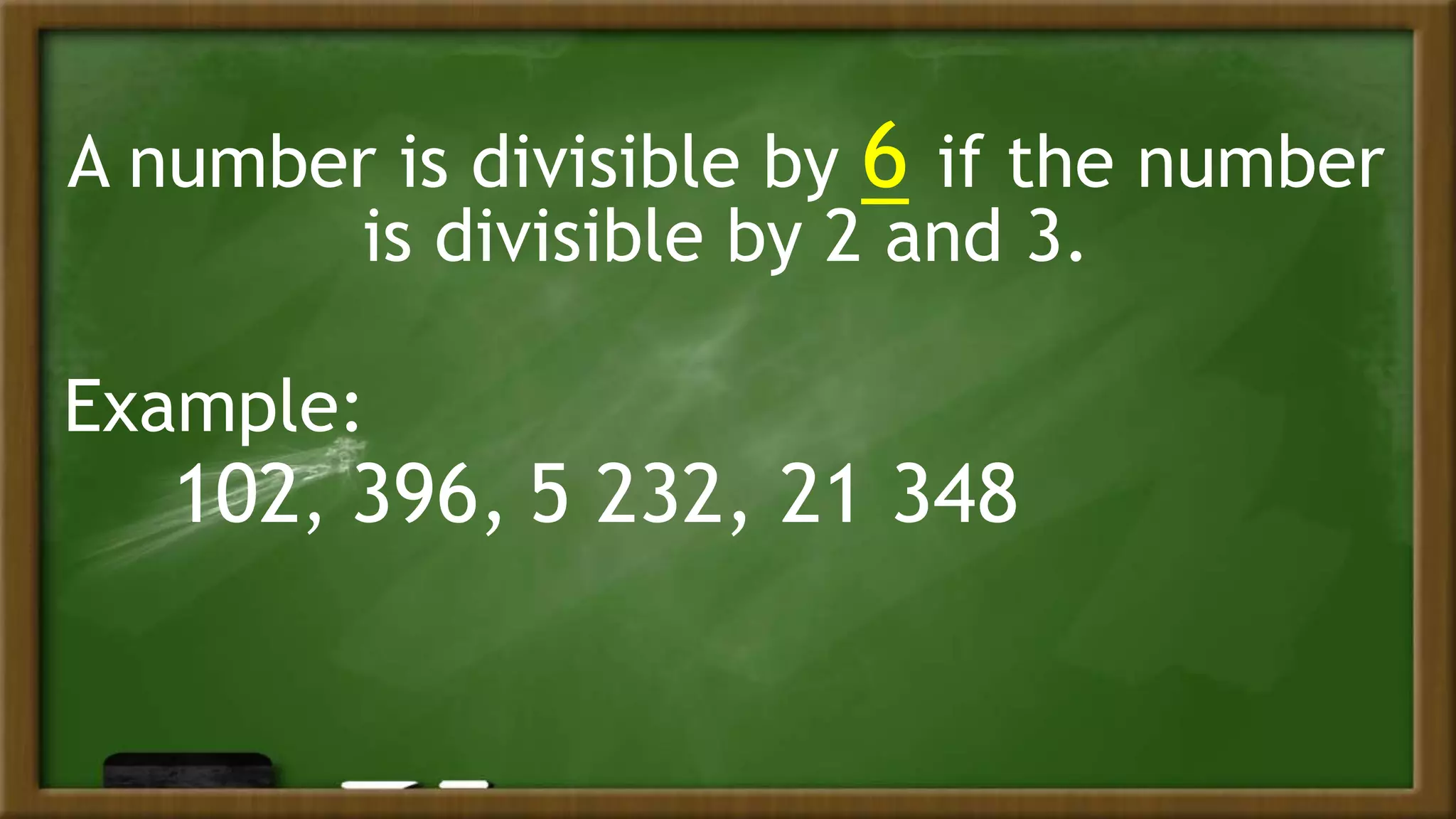 A number is divisible by 6 if the number
is divisible by 2 and 3.
Example:
102, 396, 5 232, 21 348
