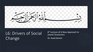 L6: Drivers of Social
Change
6th Lecture of A New Approach to
Islamic Economics
Dr. Asad Zaman
 